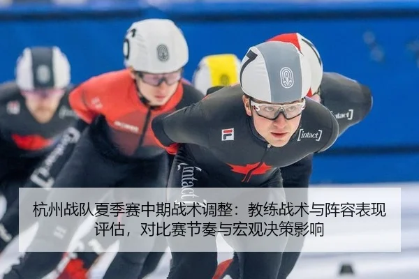 杭州战队夏季赛中期战术调整：教练战术与阵容表现评估，对比赛节奏与宏观决策影响