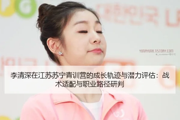 李清深在江苏苏宁青训营的成长轨迹与潜力评估：战术适配与职业路径研判