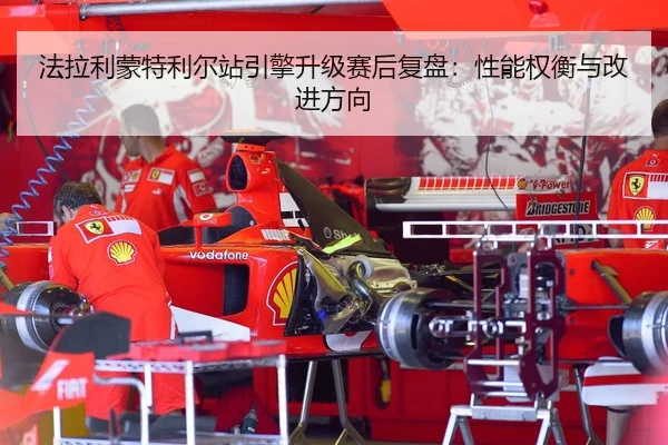 法拉利蒙特利尔站引擎升级赛后复盘：性能权衡与改进方向